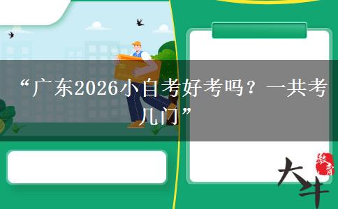 “广东2026小自考好考吗?一共考几门” “广东2026小自考好考吗?一共考几门”