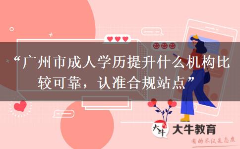 “广州市成人学历提升什么机构比较可靠，认准合规站点”