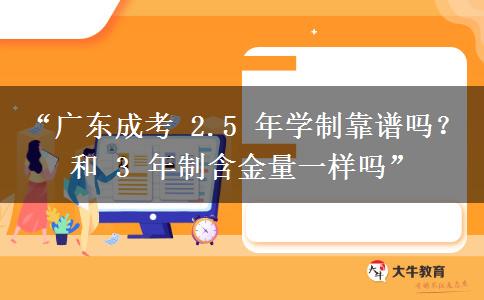 “广东成考 2.5 年学制靠谱吗？和 3 年制含金量一样吗”