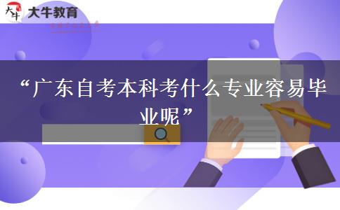 “广东自考本科考什么专业容易毕业呢”
