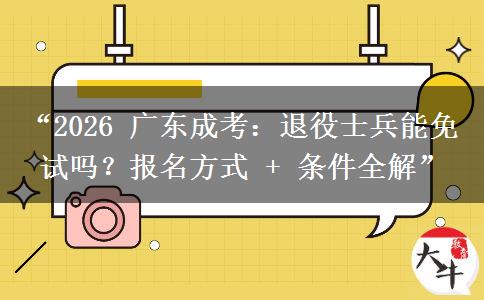 “2026 广东成考：退役士兵能免试吗？报名方式 + 条件全解”