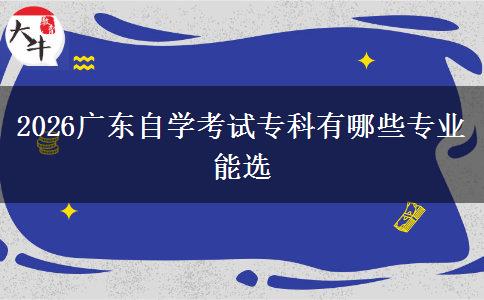 2026广东自学考试专科有哪些专业能选 2026广东自学考试专科有哪些专业能选