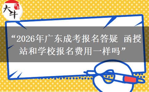 “2026年广东成考报名答疑 函授站和学校报名费用一样吗”