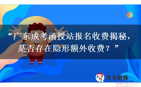 “广东成考函授站报名收费揭秘，是否存在隐形额外收费？”