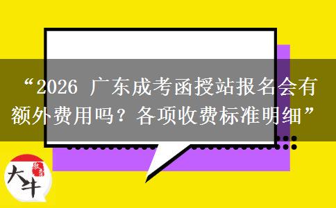 “2026 广东成考函授站报名会有额外费用吗？各项收费标准明细”