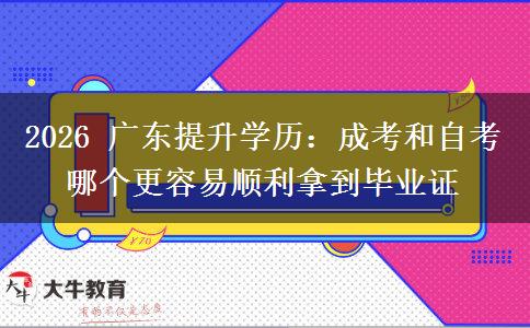 2026 广东提升学历：成考和自考哪个更容易顺利拿到毕业证