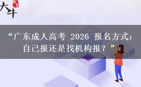 “广东成人高考 2026 报名方式：自己报还是找机构报？”