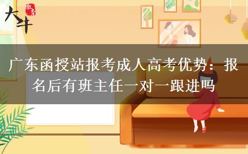 广东函授站报考成人高考优势：报名后有班主任一对一跟进吗