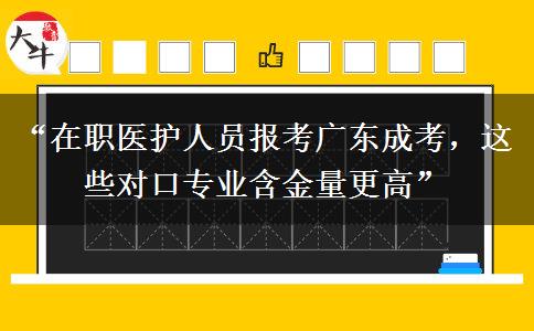 “在职医护人员报考广东成考，这些对口专业含金量更高”