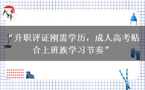 “升职评证刚需学历，成人高考贴合上班族学习节奏”