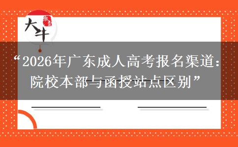 “2026年广东成人高考报名渠道： 院校本部与函授站点区别”