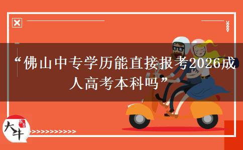 “佛山中专学历能直接报考2026成人高考本科吗”