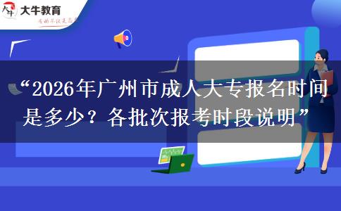 “2026年广州市成人大专报名时间是多少？各批次报考时段说明”