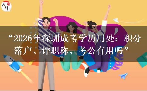 “2026年深圳成考学历用处：积分落户、评职称、考公有用吗”