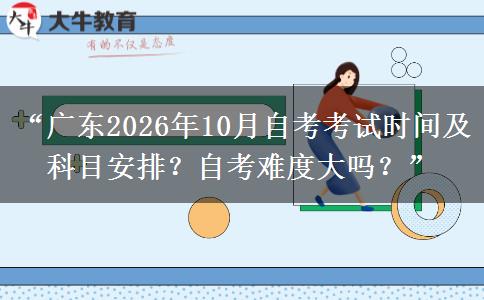 “广东2026年10月自考考试时间及科目安排？自考难度大吗？”