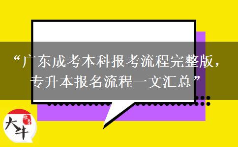“广东成考本科报考流程完整版，专升本报名流程一文汇总”