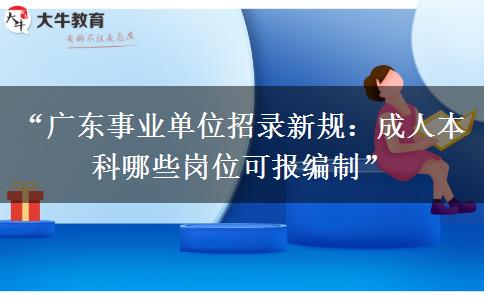 “广东事业单位招录新规：成人本科哪些岗位可报编制”