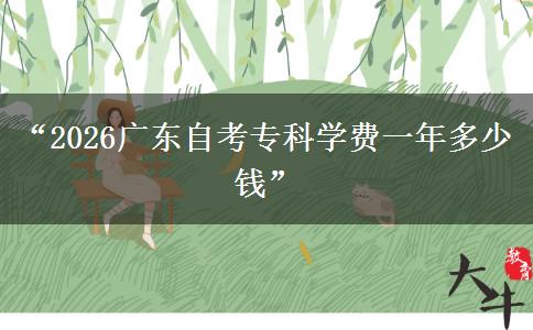 “2026广东自考专科学费一年多少钱” “2026广东自考专科学费一年多少钱”