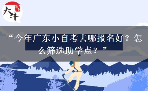 “今年广东小自考去哪报名好？怎么筛选助学点？”