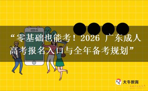 “零基础也能考！2026 广东成人高考报名入口与全年备考规划”