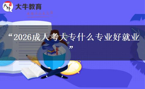 “2026成人考大专什么专业好就业”