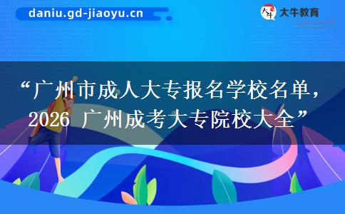 “广州市成人大专报名学校名单，2026 广州成考大专院校大全”