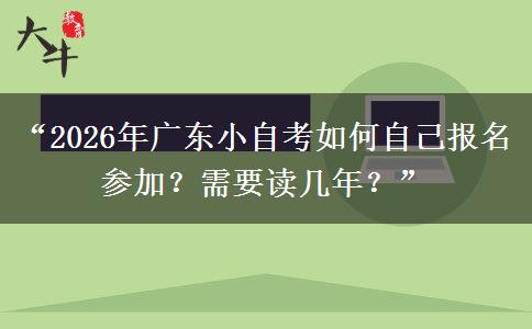 “2026年广东小自考如何自己报名参加？需要读几年？”