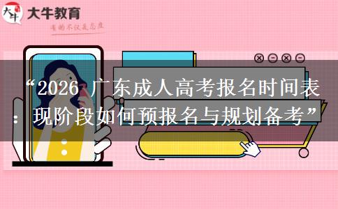 “2026 广东成人高考报名时间表：现阶段如何预报名与规划备考”