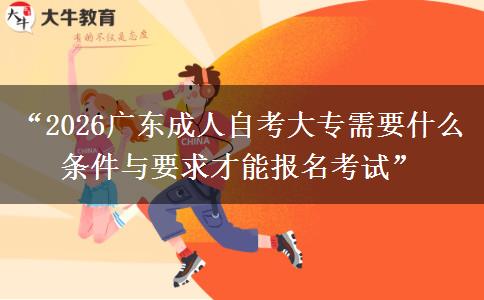 “2026广东成人自考大专需要什么条件与要求才能报名考试”