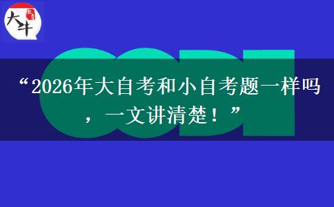 “2026年大自考和小自考题一样吗，一文讲清楚！”