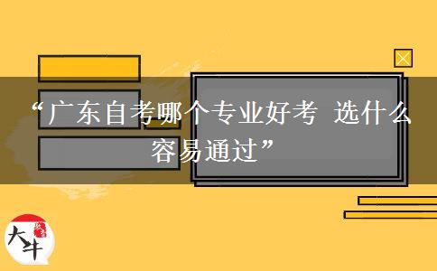 “广东自考哪个专业好考 选什么容易通过”