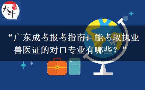 “广东成考报考指南：能考取执业兽医证的对口专业有哪些？”