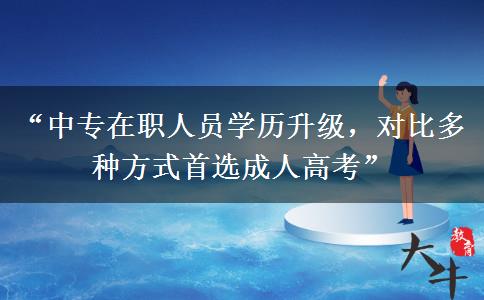 “中专在职人员学历升级，对比多种方式首选成人高考”