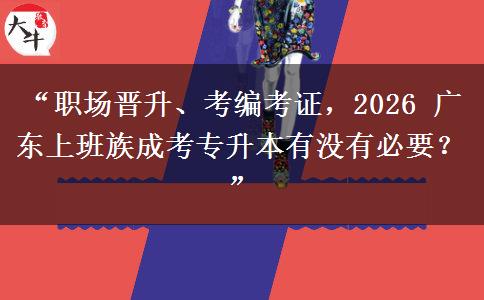 “职场晋升、考编考证，2026 广东上班族成考专升本有没有必要？”
