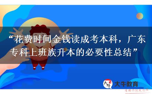 “花费时间金钱读成考本科，广东专科上班族升本的必要性总结”