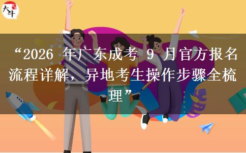 “2026 年广东成考 9 月官方报名流程详解，异地考生操作步骤全梳理”