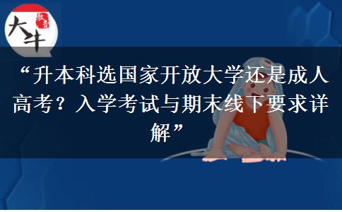 “升本科选国家开放大学还是成人高考？入学考试与期末线下要求详解”