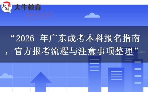 “2026 年广东成考本科报名指南，官方报考流程与注意事项整理”