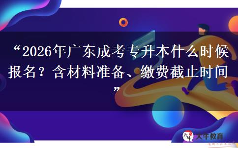 “2026年广东成考专升本什么时候报名？含材料准备、缴费截止时间”