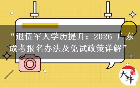 “退伍军人学历提升：2026 广东成考报名办法及免试政策详解”