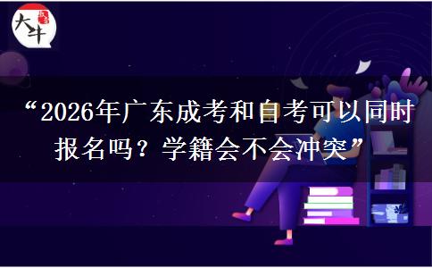 “2026年广东成考和自考可以同时报名吗？学籍会不会冲突”