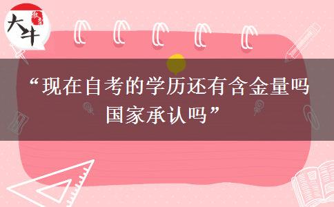 “现在自考的学历还有含金量吗 国家承认吗”