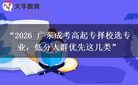 “2026 广东成考高起专择校选专业，低分人群优先这几类”