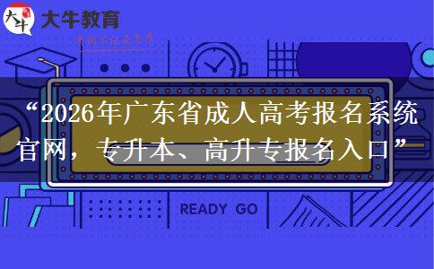“2026年广东省成人高考报名系统官网，专升本、高升专报名入口”