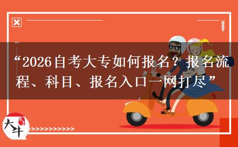 “2026自考大专如何报名？报名流程、科目、报名入口一网打尽”