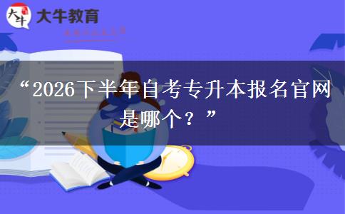 “2026下半年自考专升本报名官网是哪个?” “2026下半年自考专升本报名官网是哪个?”