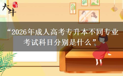 “2026年成人高考专升本不同专业考试科目分别是什么”