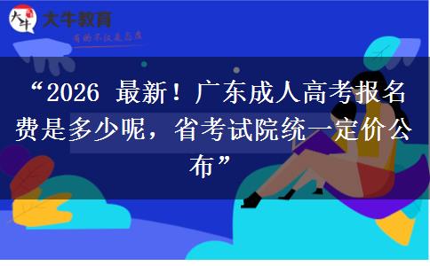 “2026 最新！广东成人高考报名费是多少呢，省考试院统一定价公布”