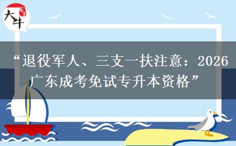 “退役军人、三支一扶注意：2026 广东成考免试专升本资格”