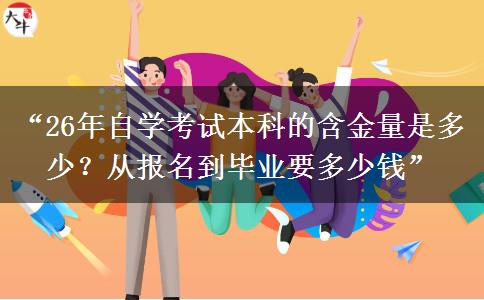 “26年自学考试本科的含金量是多少?从报名到毕业要多少钱” “26年自学考试本科的含金量是多少?从报名到毕业要多少钱”